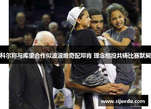 科尔称与库里合作似波波维奇配邓肯 理念相投共铸比赛默契