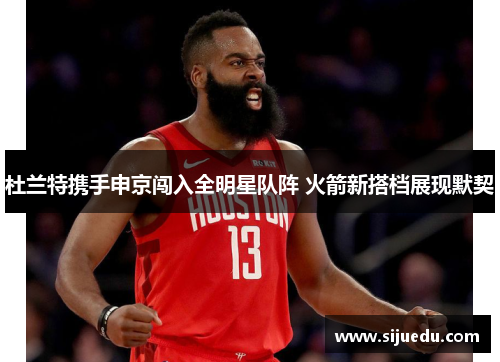 杜兰特携手申京闯入全明星队阵 火箭新搭档展现默契